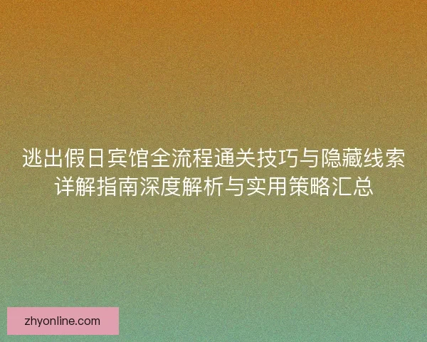 逃出假日宾馆全流程通关技巧与隐藏线索详解指南深度解析与实用策略汇总