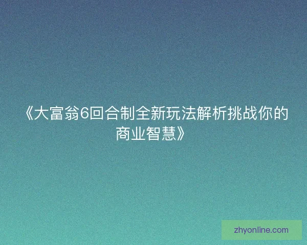 《大富翁6回合制全新玩法解析挑战你的商业智慧》