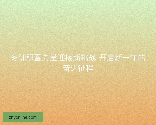 冬训积蓄力量迎接新挑战 开启新一年的奋进征程