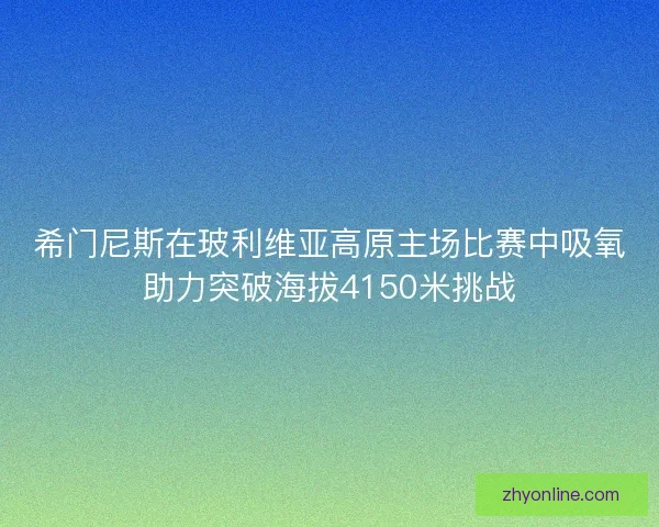 希门尼斯在玻利维亚高原主场比赛中吸氧助力突破海拔4150米挑战