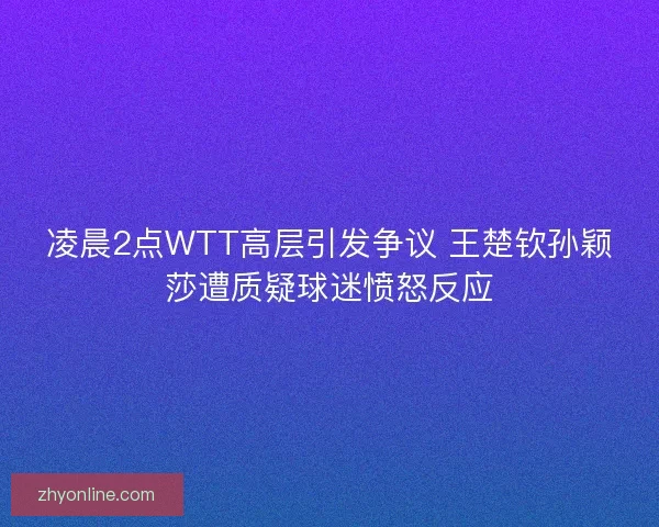 凌晨2点WTT高层引发争议 王楚钦孙颖莎遭质疑球迷愤怒反应